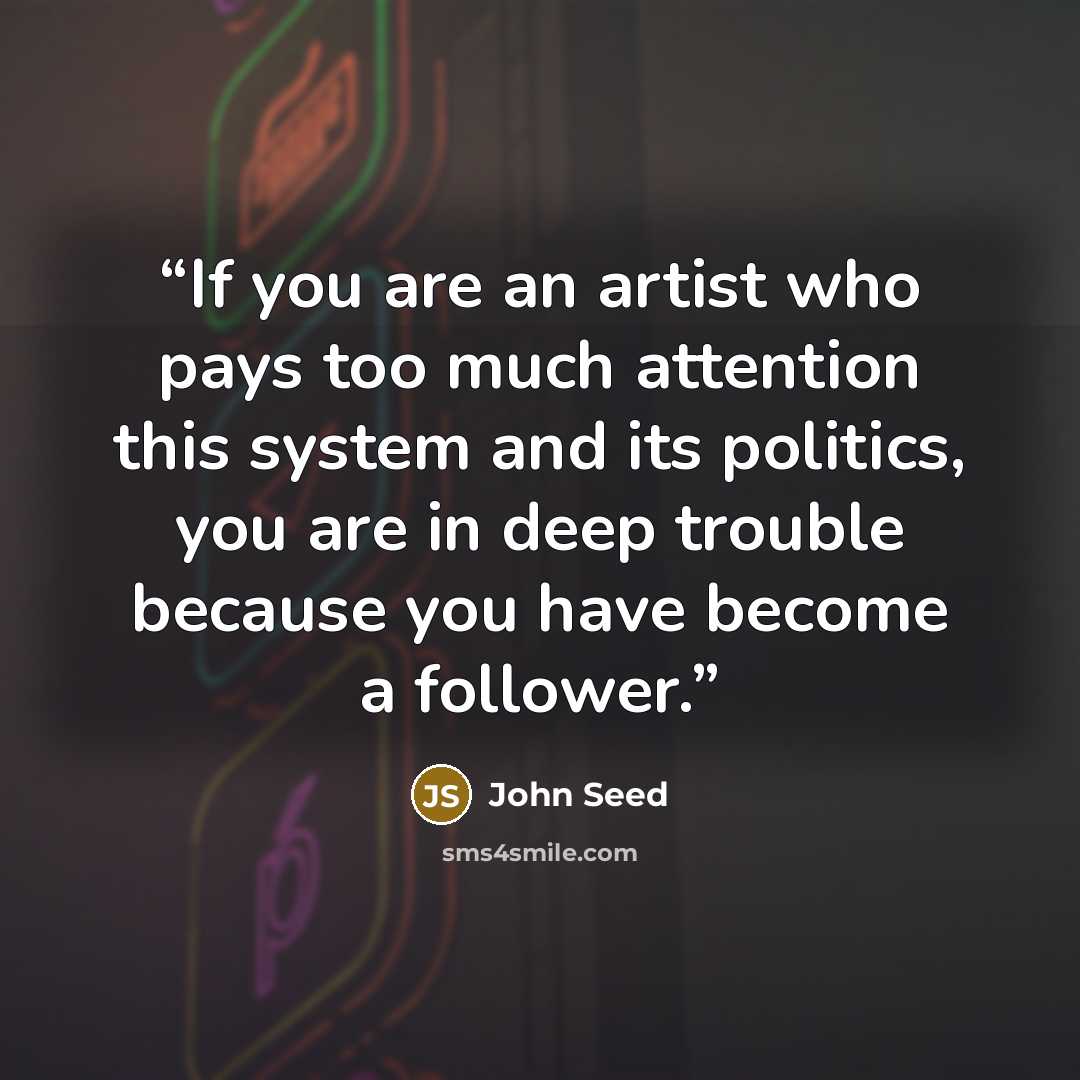 “If you are an artist who pays too much attention this system and its politics, you are in deep trouble because you have become a follower.” quote by John Seed