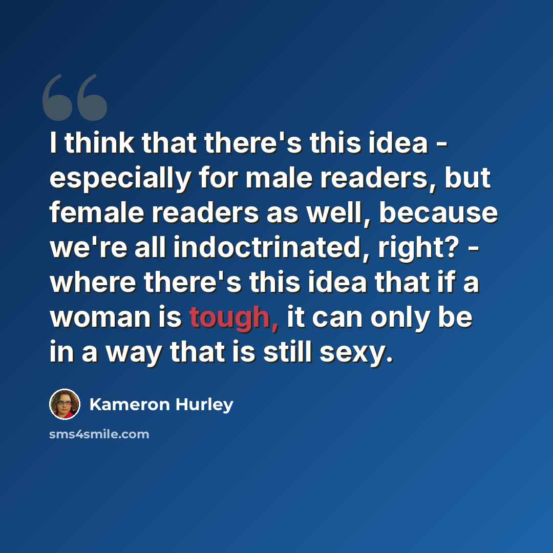 “I think that there's this idea - especially for male readers, but female readers as well, because we're all indoctrinated, right? - where there's this idea that if a woman is tough, it can only be in a way that is still sexy.” quote by Kameron Hurley