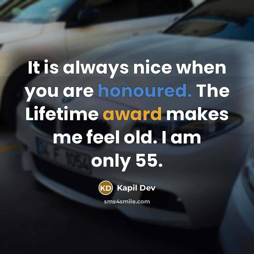 “It is always nice when you are honoured. The Lifetime award makes me feel old. I am only 55.” quote by Kapil Dev