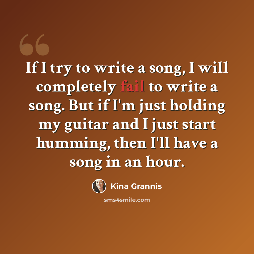 “If I try to write a song, I will completely fail to write a song. But if I'm just holding my guitar and I just start humming, then I'll have a song in an hour.” quote by Kina Grannis