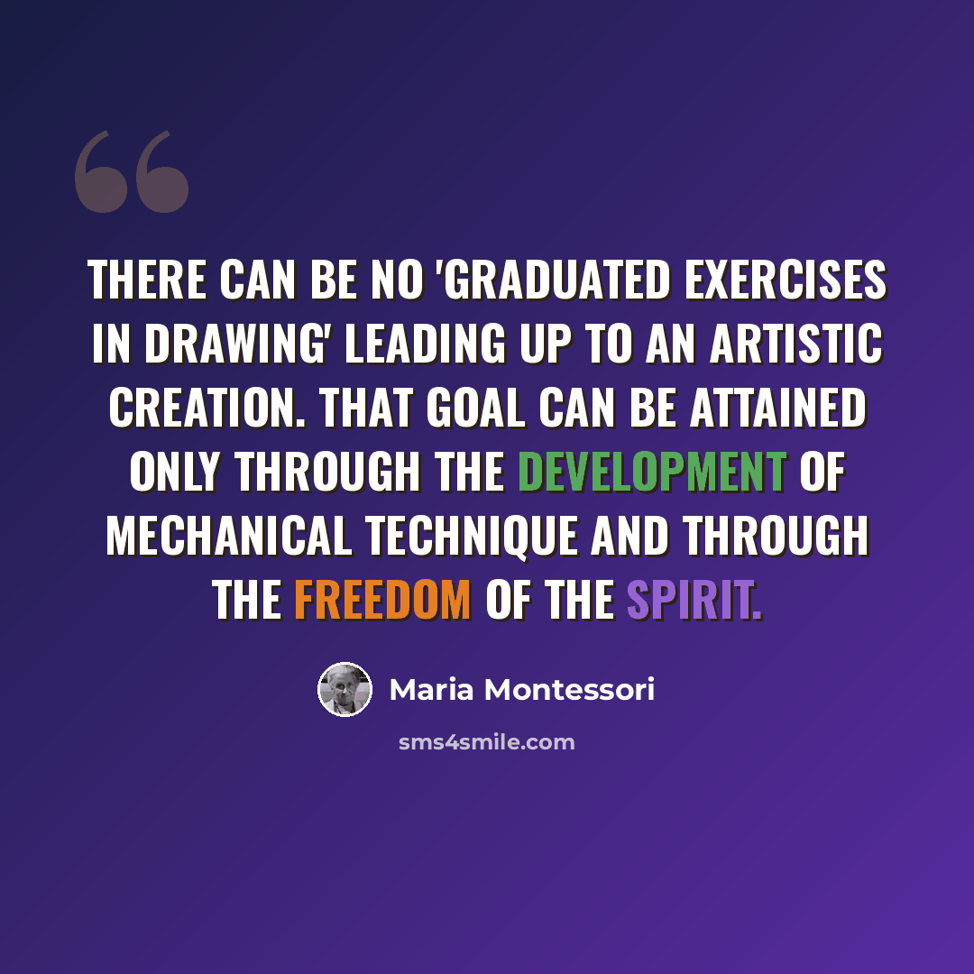 “There can be no 'graduated exercises in drawing' leading up to an artistic creation. That goal can be attained only through the development of mechanical technique and through the freedom of the spirit.” quote by Maria Montessori