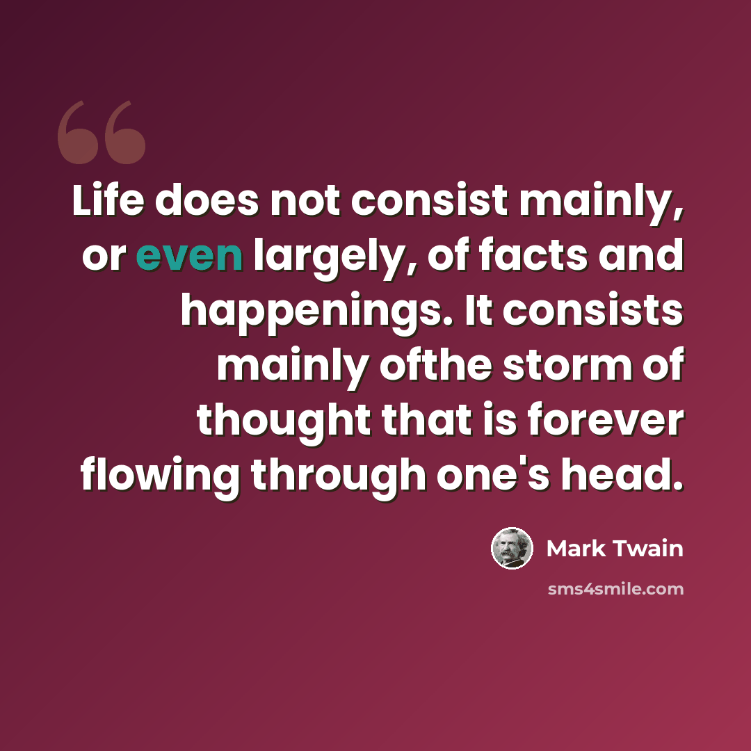 “Life does not consist mainly, or even largely, of facts and happenings. It consists mainly ofthe storm of thought that is forever flowing through one's head.” quote by Mark Twain