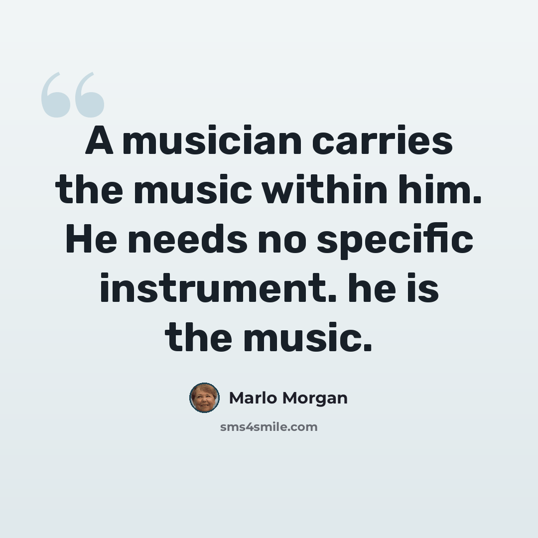 “A musician carries the music within him. He needs no specific instrument. he is the music.” quote by Marlo Morgan