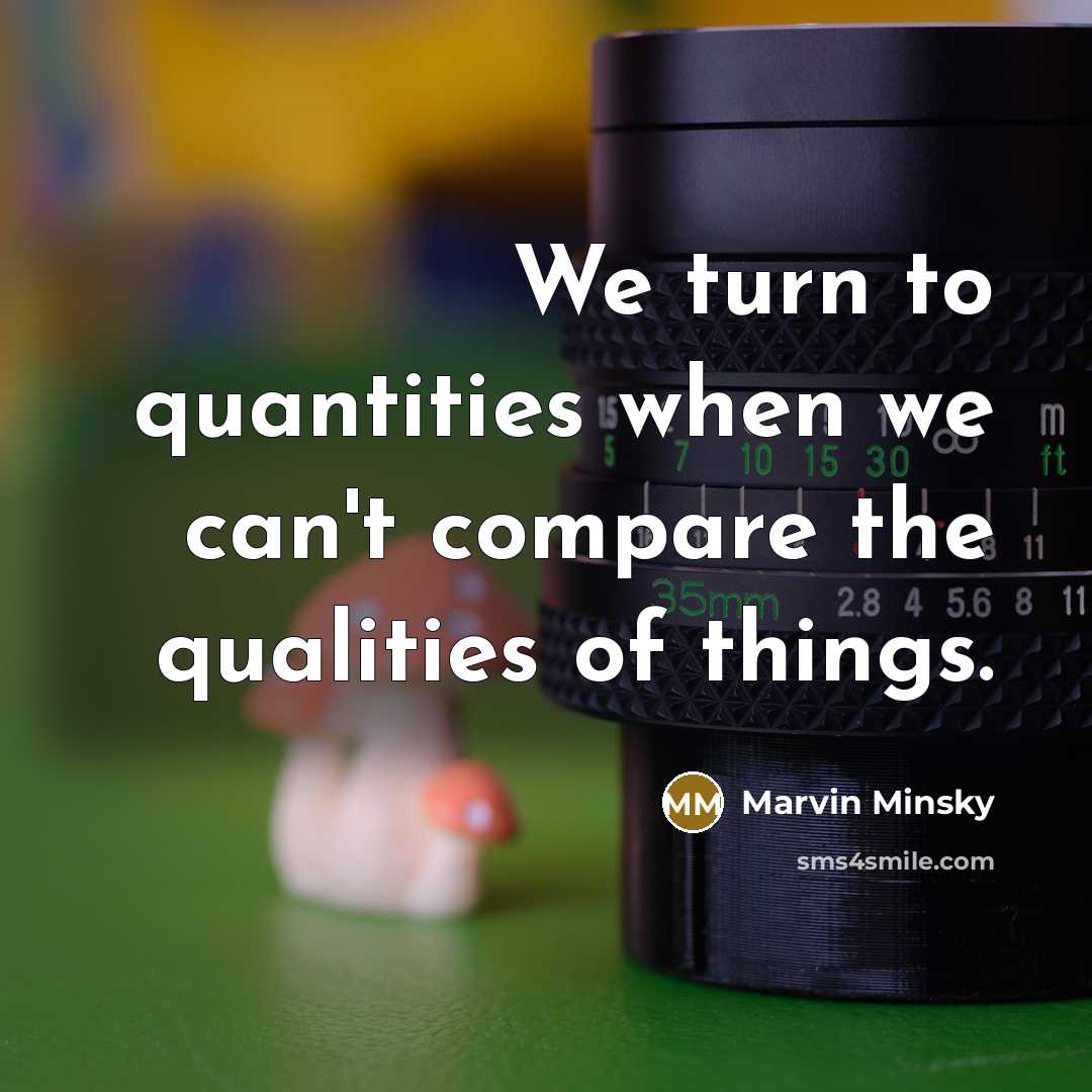 “We turn to quantities when we can't compare the qualities of things.” quote by Marvin Minsky