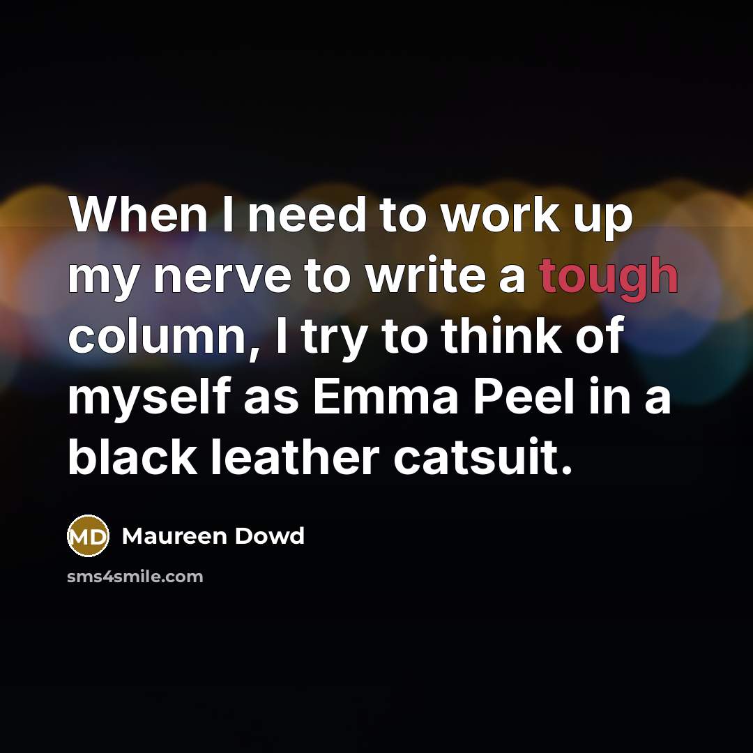 “When I need to work up my nerve to write a tough column, I try to think of myself as Emma Peel in a black leather catsuit.” quote by Maureen Dowd