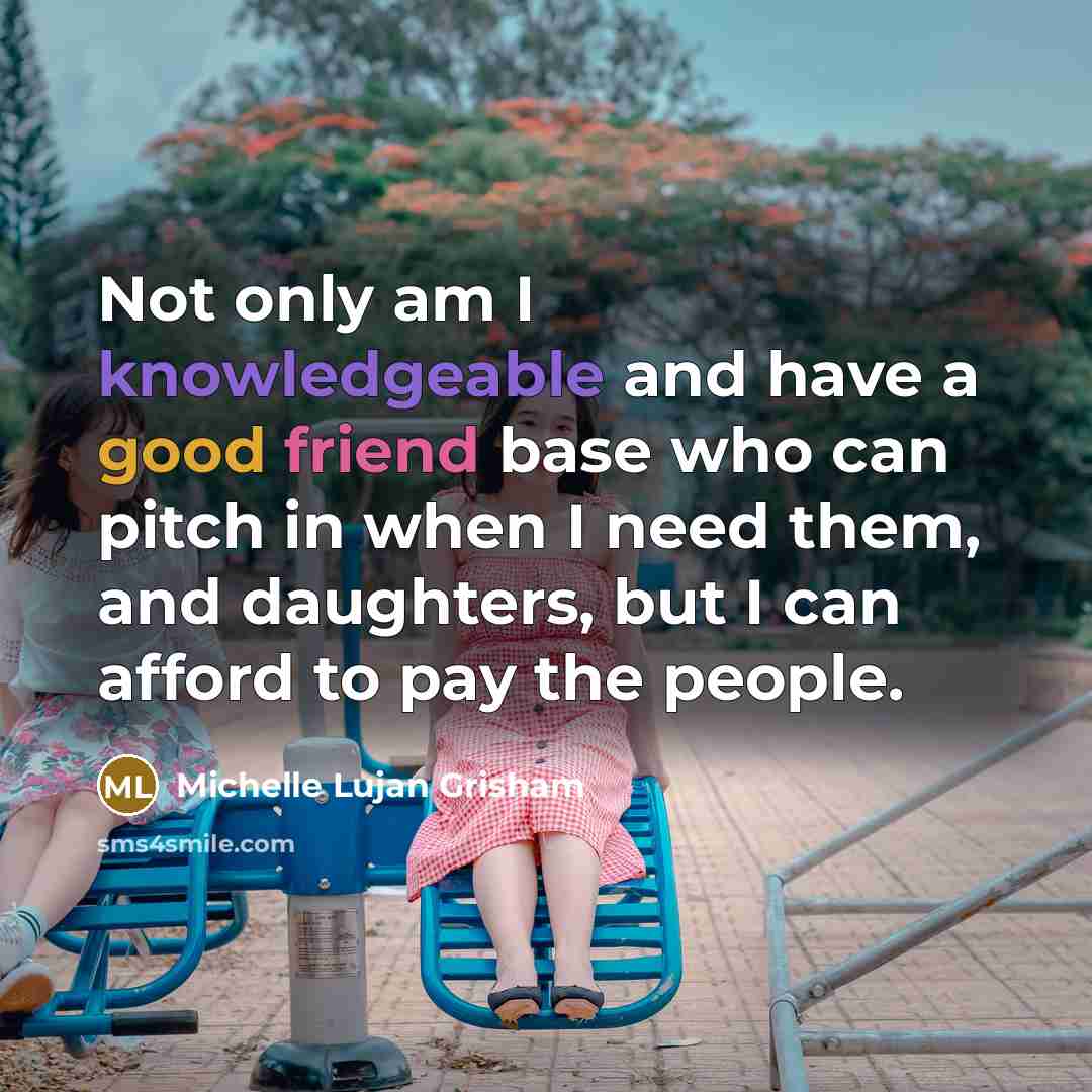 “Not only am I knowledgeable and have a good friend base who can pitch in when I need them, and daughters, but I can afford to pay the people.” quote by Michelle Lujan Grisham