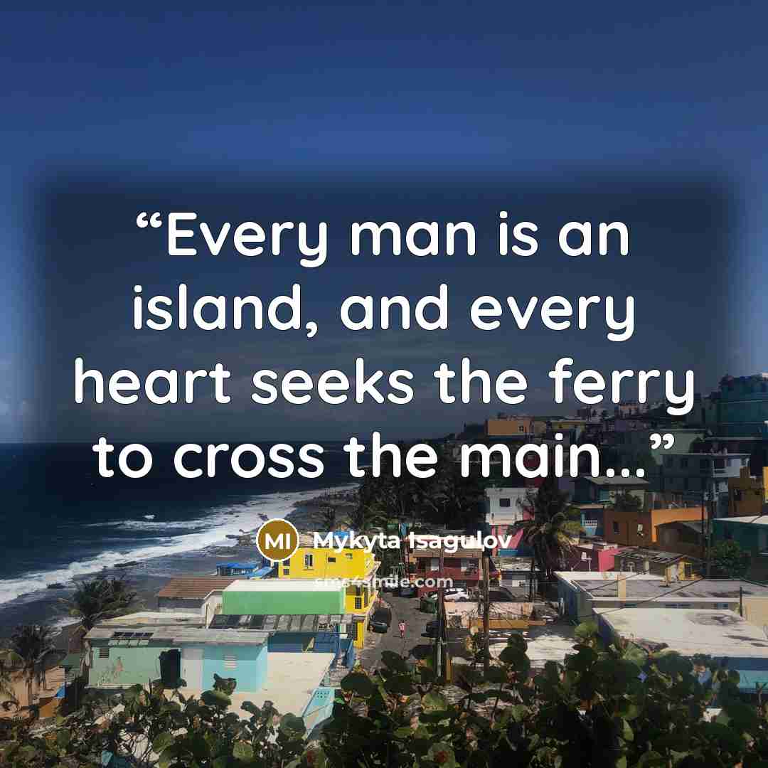 “Every man is an island, and every heart seeks the ferry to cross the main...” quote by Mykyta Isagulov