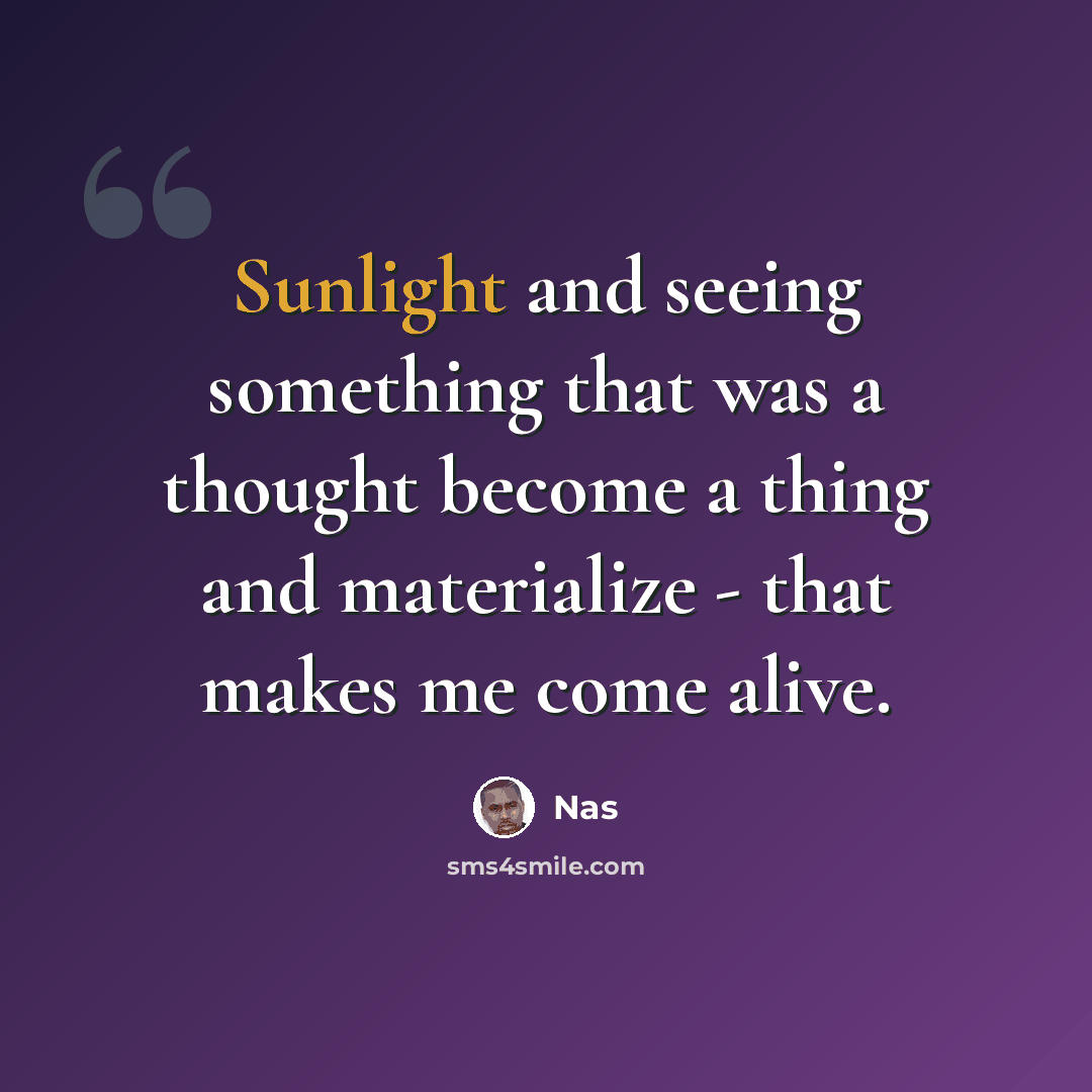 “Sunlight and seeing something that was a thought become a thing and materialize - that makes me come alive.” quote by Nas