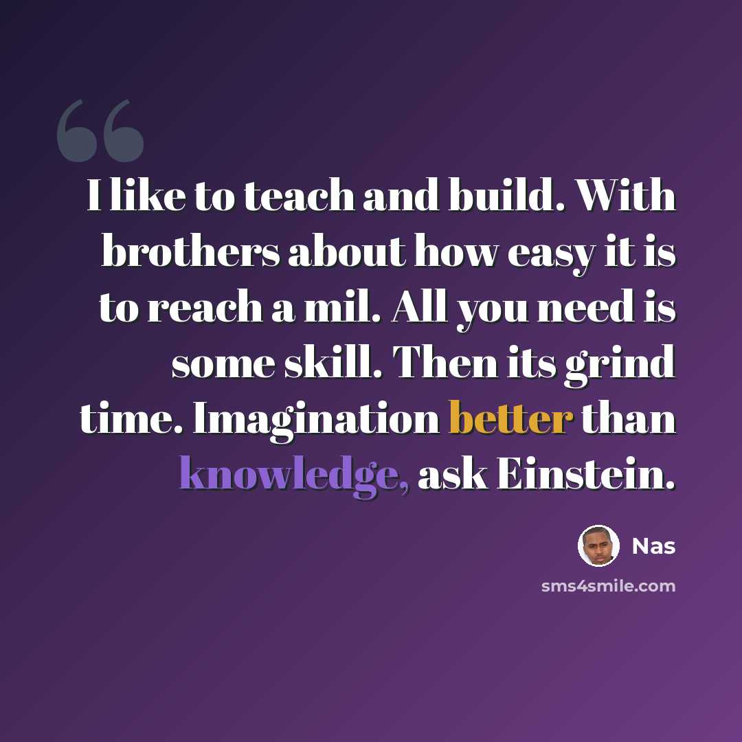 “I like to teach and build. With brothers about how easy it is to reach a mil. All you need is some skill. Then its grind time. Imagination better than knowledge, ask Einstein.” quote by Nas