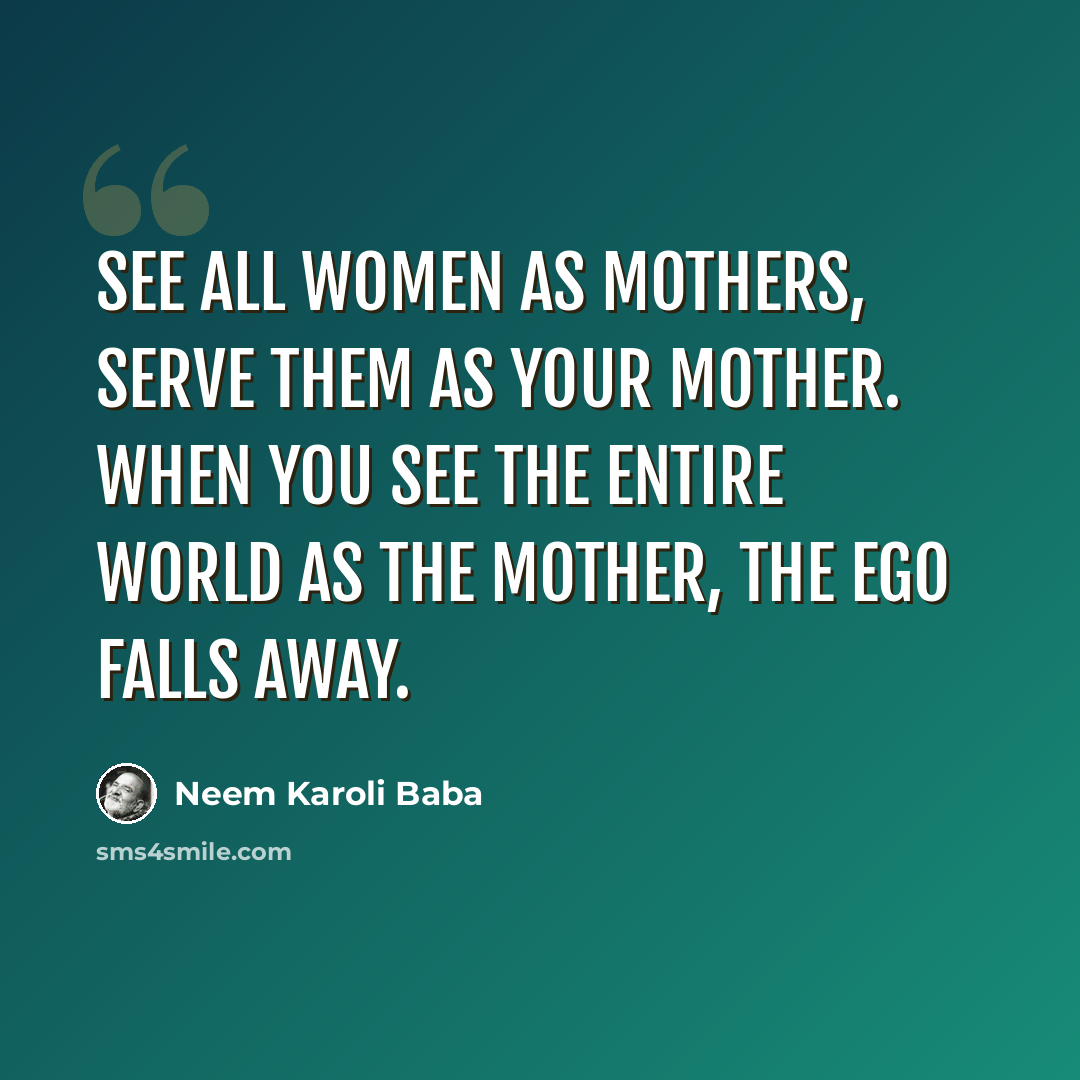 “See all women as mothers, serve them as your mother. When you see the entire world as the mother, the ego falls away.” quote by Neem Karoli Baba