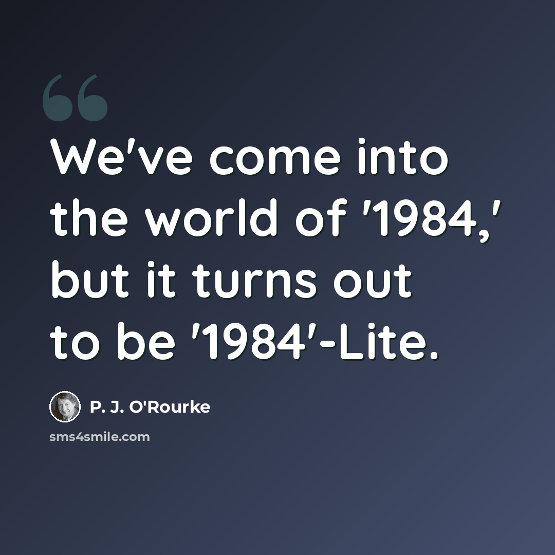 “We've come into the world of '1984,' but it turns out to be '1984'-Lite.” quote by P. J. O'Rourke
