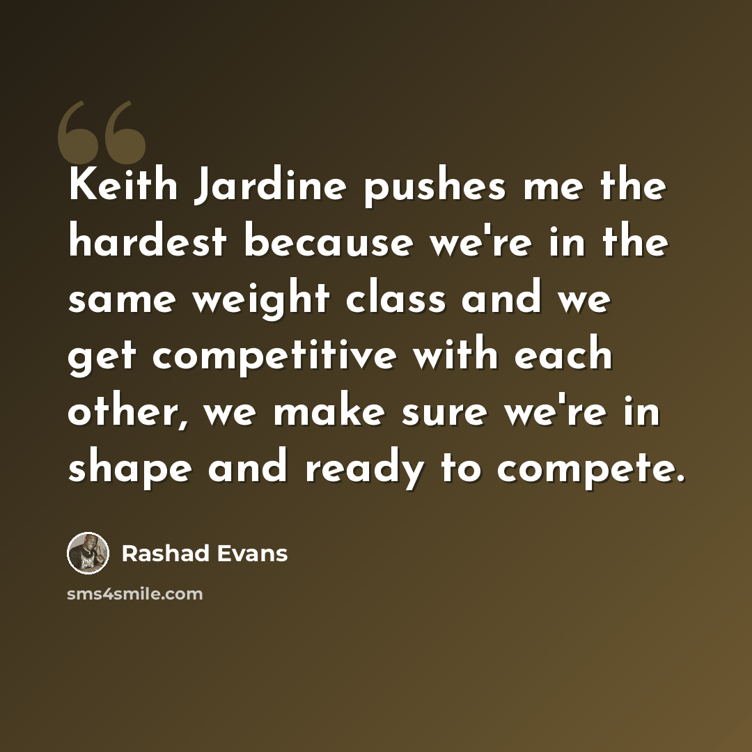 “Keith Jardine pushes me the hardest because we're in the same weight class and we get competitive with each other, we make sure we're in shape and ready to compete.” quote by Rashad Evans
