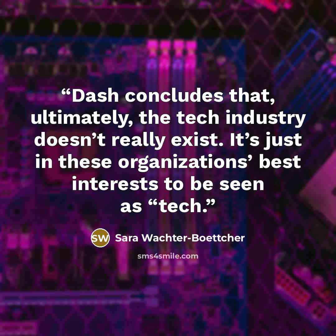 “Dash concludes that, ultimately, the tech industry doesn’t really exist. It’s just in these organizations’ best interests to be seen as “tech.” quote by Sara Wachter-Boettcher