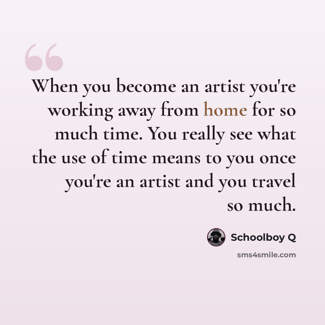 “When you become an artist you're working away from home for so much time. You really see what the use of time means to you once you're an artist and you travel so much.” quote by Schoolboy Q