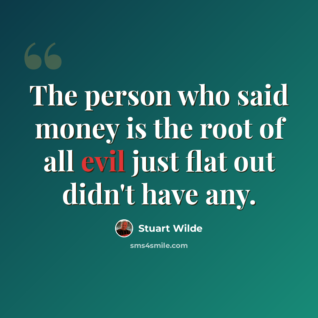 “The person who said money is the root of all evil just flat out didn't have any.” quote by Stuart Wilde