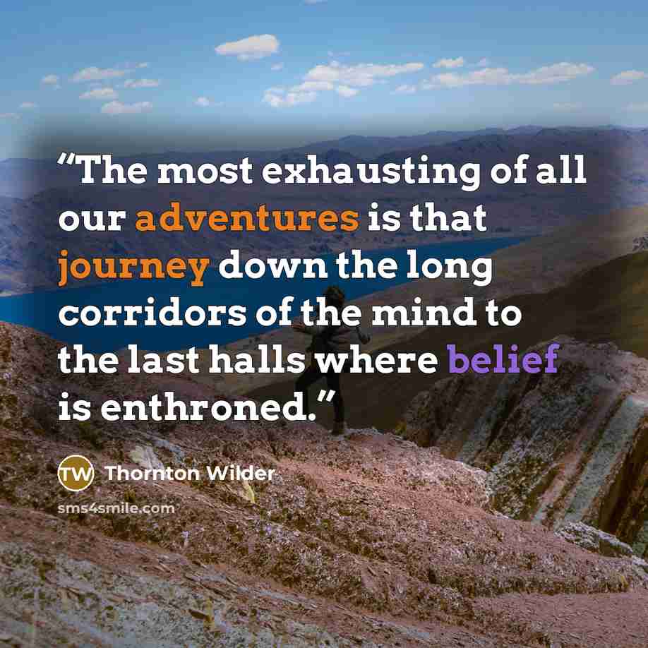 “The most exhausting of all our adventures is that journey down the long corridors of the mind to the last halls where belief is enthroned.” quote by Thornton Wilder