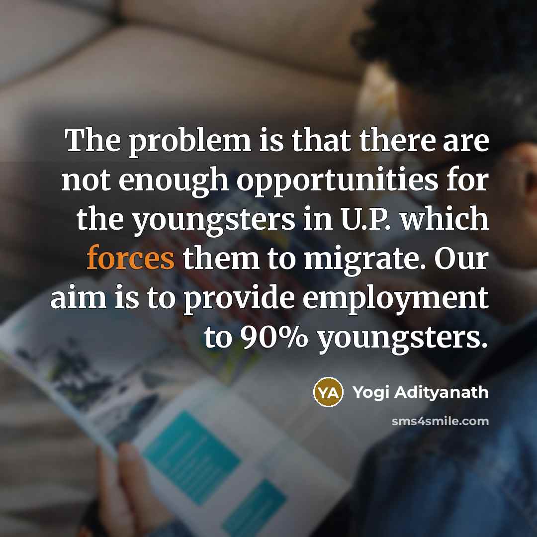 “The problem is that there are not enough opportunities for the youngsters in U.P. which forces them to migrate. Our aim is to provide employment to 90% youngsters.” quote by Yogi Adityanath