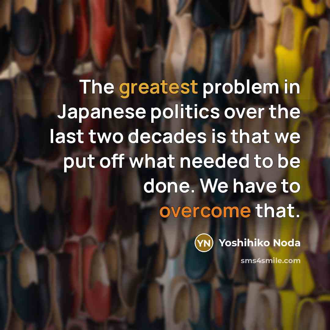 “The greatest problem in Japanese politics over the last two decades is that we put off what needed to be done. We have to overcome that.” quote by Yoshihiko Noda
