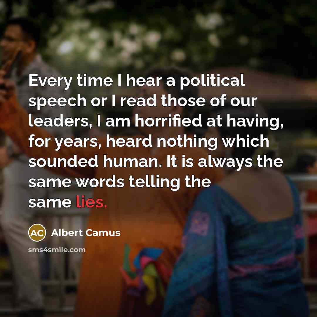 “Every time I hear a political speech or I read those of our leaders, I am horrified at having, for years, heard nothing which sounded human. It is always the same words telling the same lies.” quote by Albert Camus