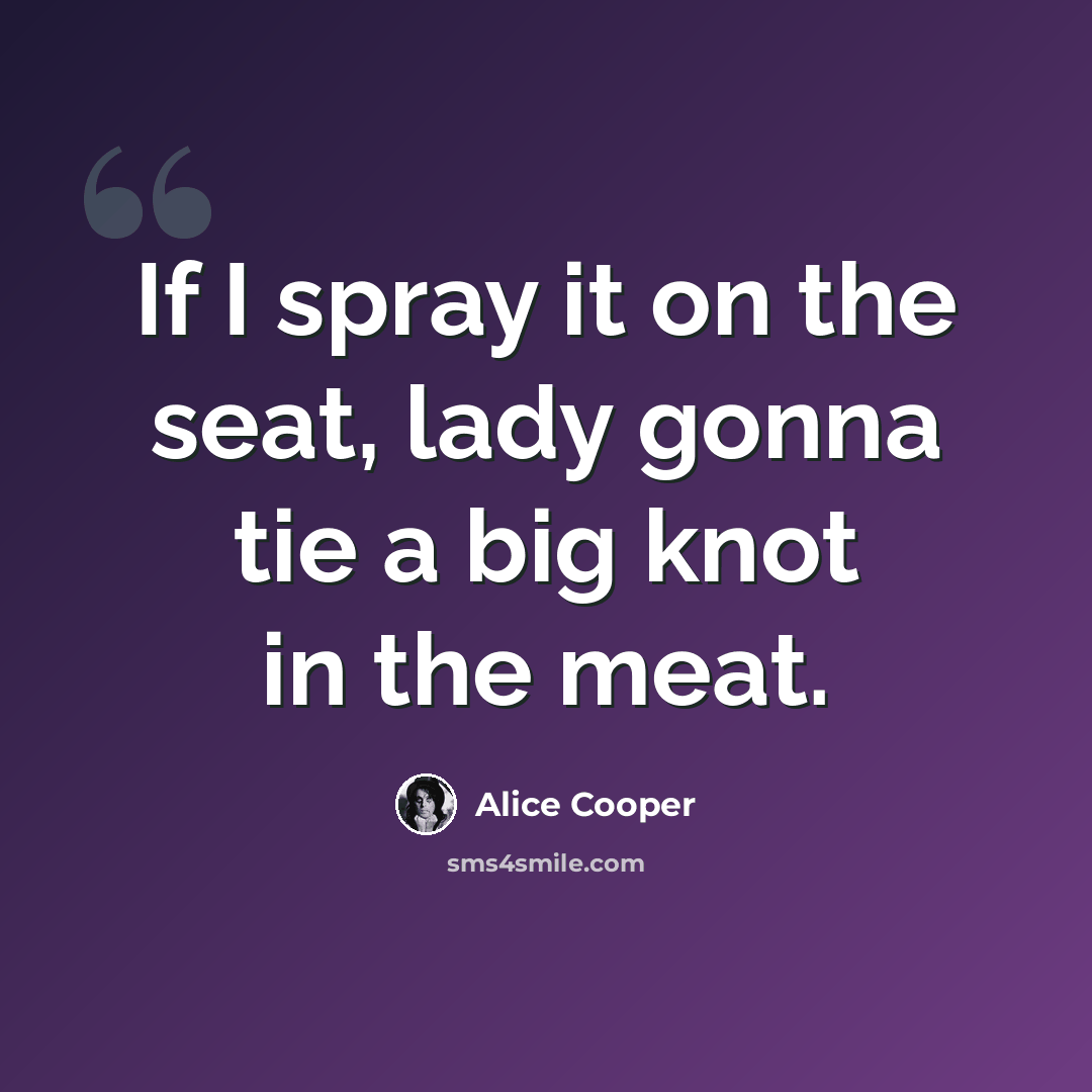 “If I spray it on the seat, lady gonna tie a big knot in the meat.” quote by Alice Cooper