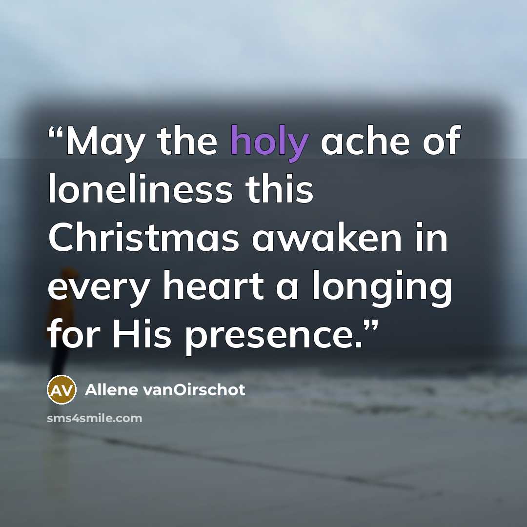 “May the holy ache of loneliness this Christmas awaken in every heart a longing for His presence.” quote by Allene vanOirschot
