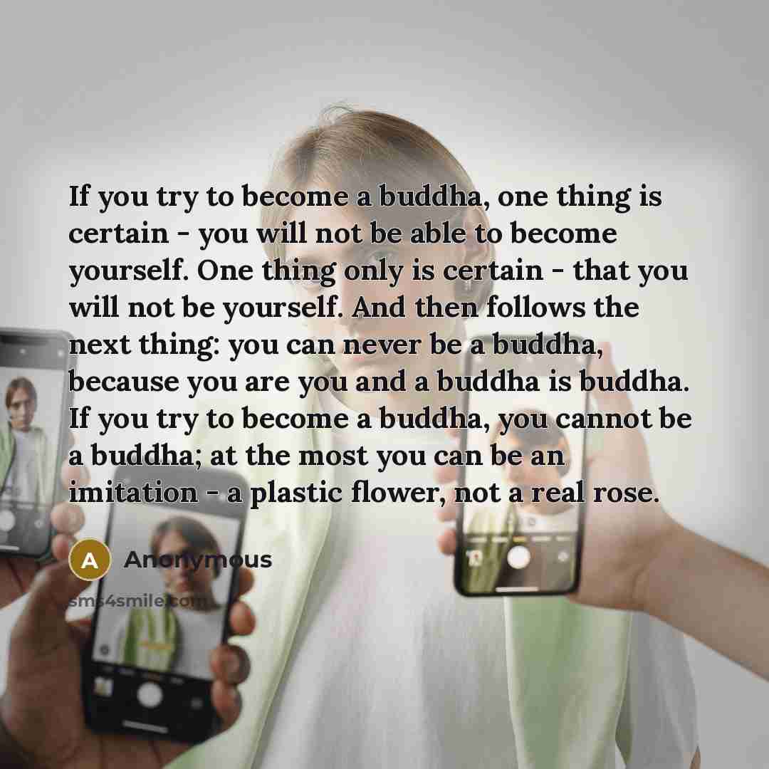 “If you try to become a buddha, one thing is certain - you will not be able to become yourself. One thing only is certain - that you will not be yourself. And then follows the next thing: you can never be a buddha, because you are you and a buddha is buddha. If you try to become a buddha, you…” quote by Anonymous