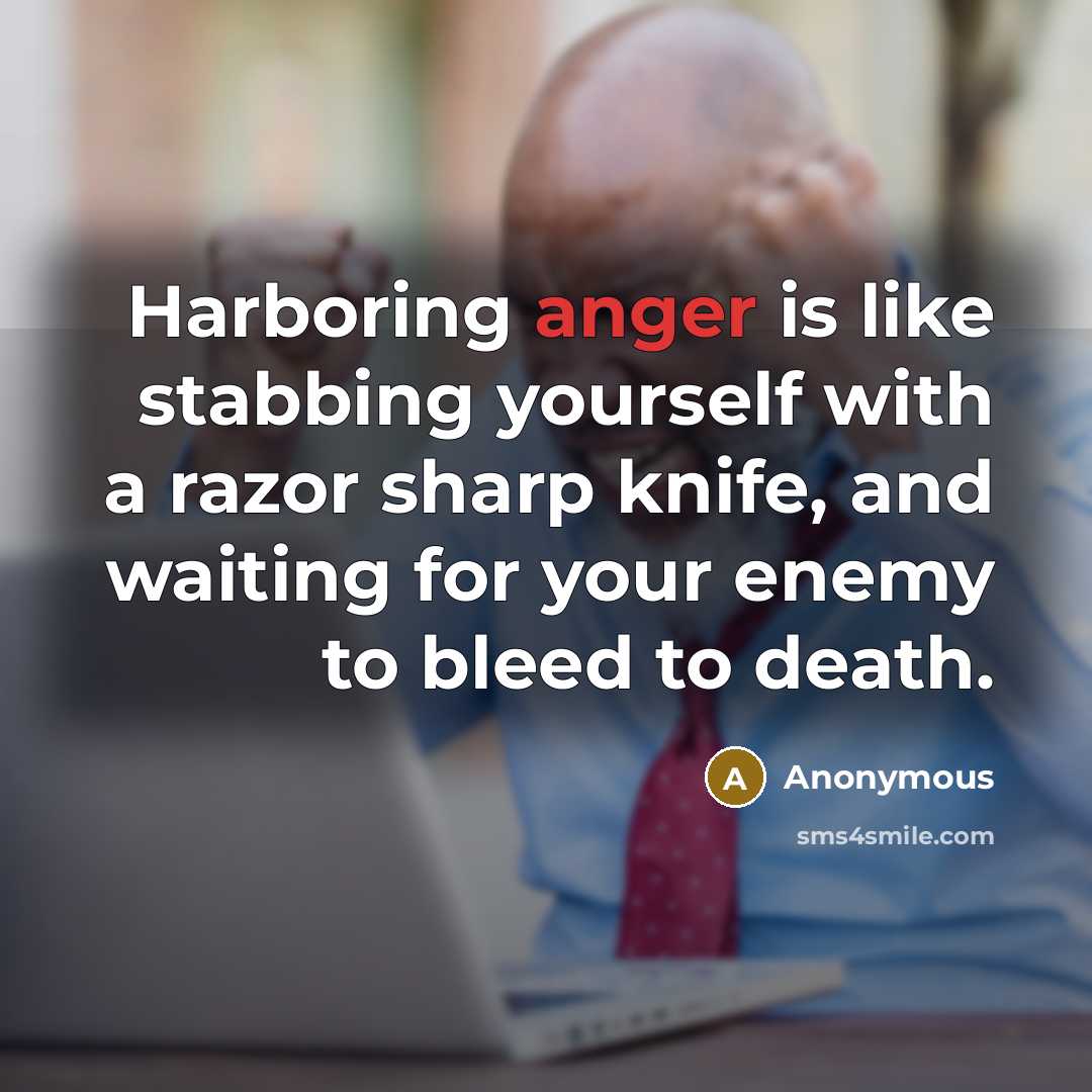 “Harboring anger is like stabbing yourself with a razor sharp knife, and waiting for your enemy to bleed to death.” quote by Anonymous