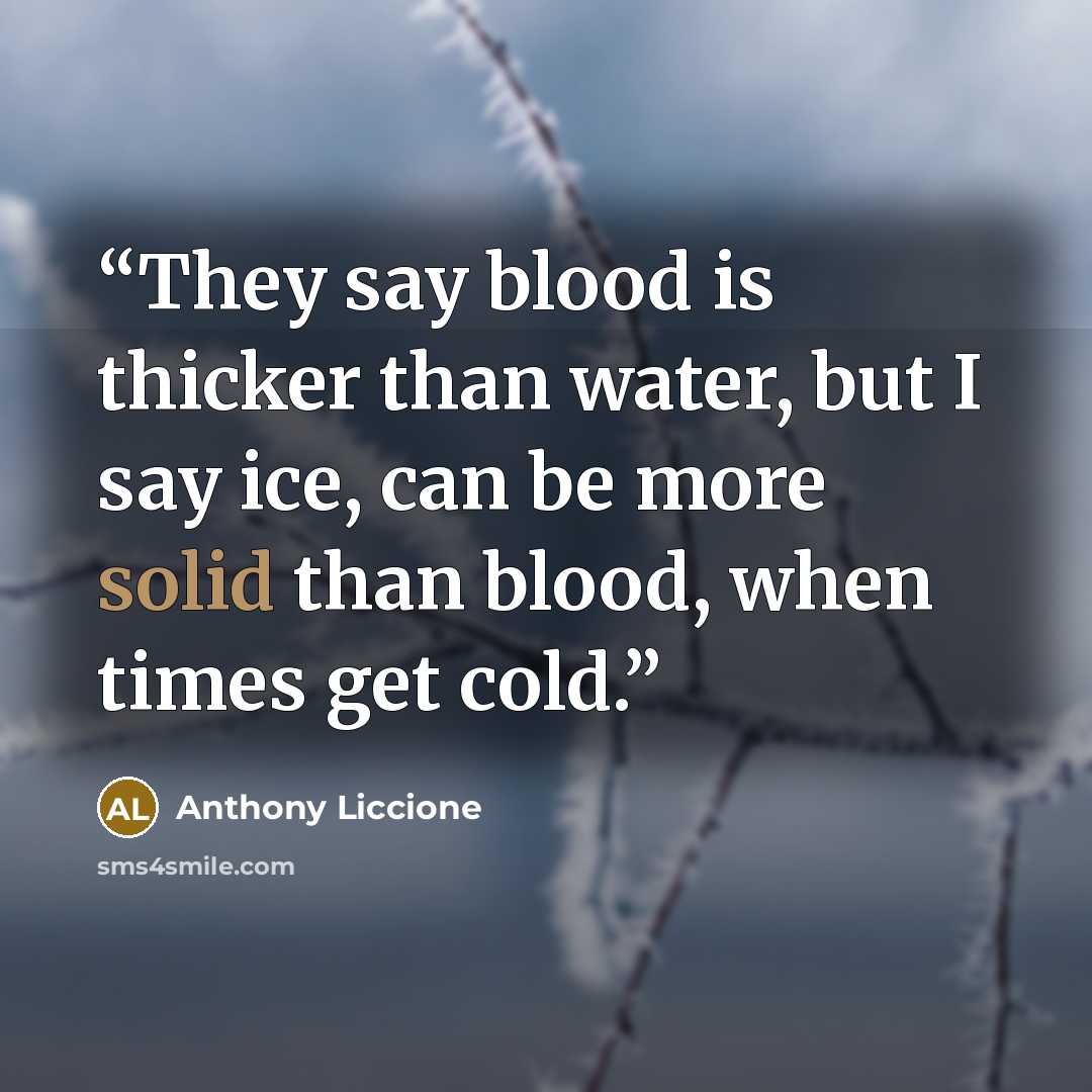 “They say blood is thicker than water, but I say ice, can be more solid than blood, when times get cold.” quote by Anthony Liccione