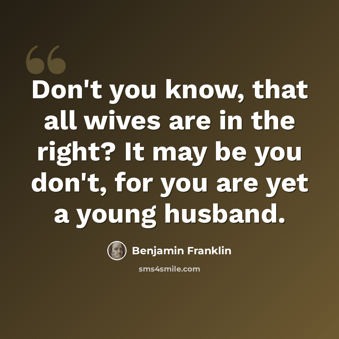 “Don't you know, that all wives are in the right? It may be you don't, for you are yet a young husband.” quote by Benjamin Franklin