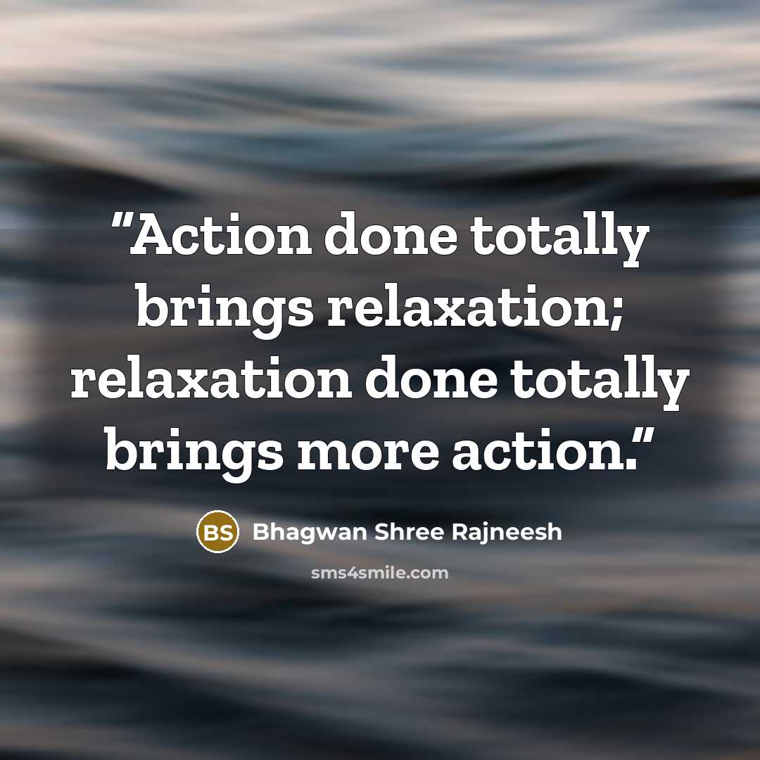 “Action done totally brings relaxation; relaxation done totally brings more action.” quote by Bhagwan Shree Rajneesh