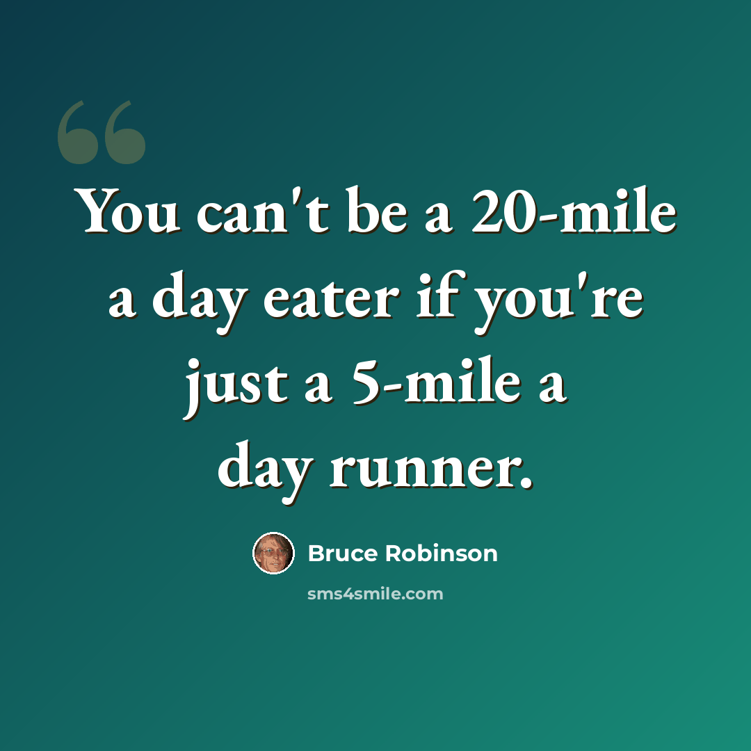 “You can't be a 20-mile a day eater if you're just a 5-mile a day runner.” quote by Bruce Robinson
