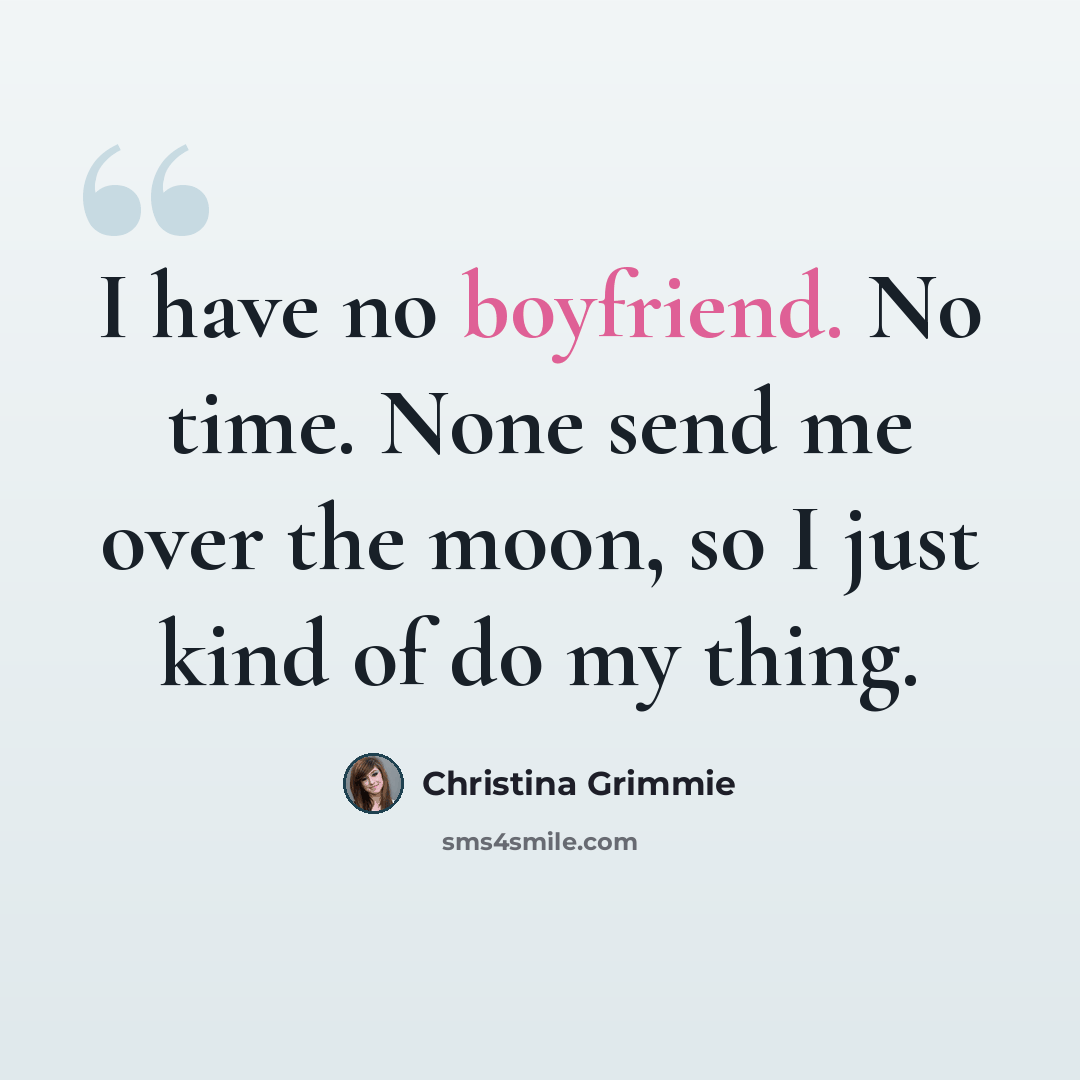 “I have no boyfriend. No time. None send me over the moon, so I just kind of do my thing.” quote by Christina Grimmie