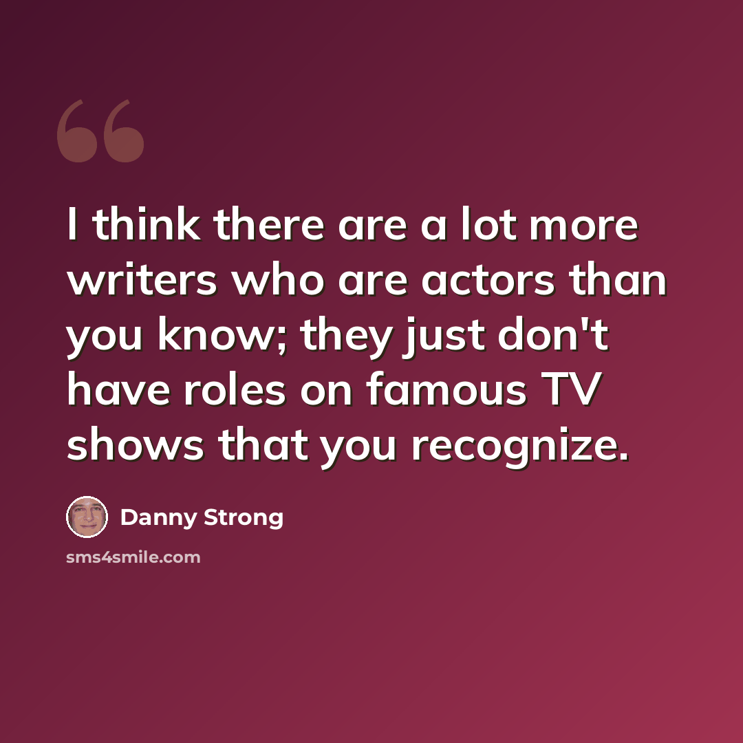 “I think there are a lot more writers who are actors than you know; they just don't have roles on famous TV shows that you recognize.” quote by Danny Strong