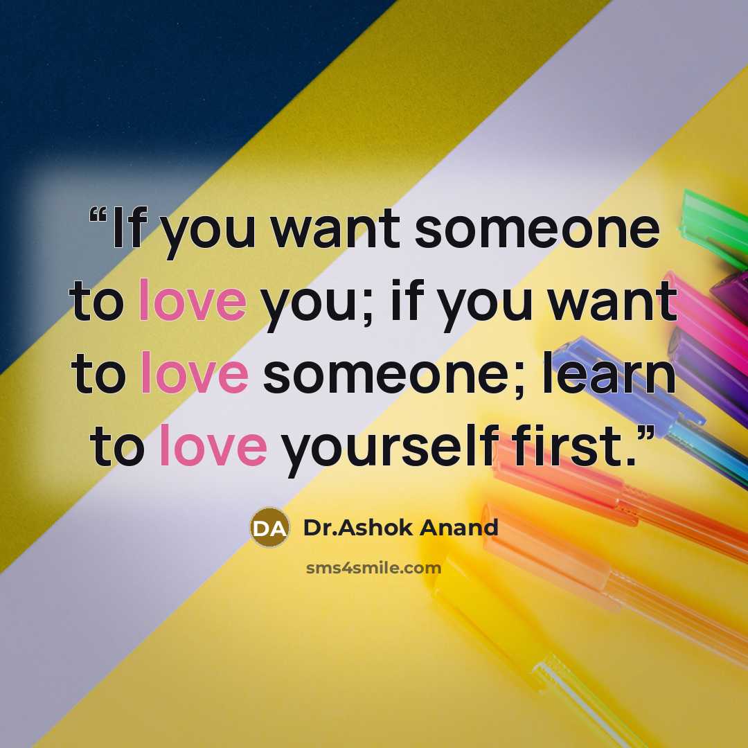 “If you want someone to love you; if you want to love someone; learn to love yourself first.” quote by Dr.Ashok Anand