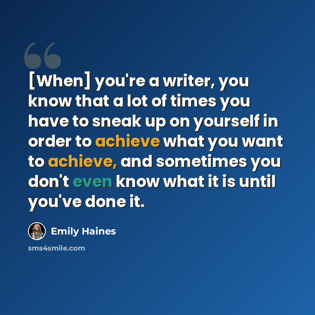 “[When] you're a writer, you know that a lot of times you have to sneak up on yourself in order to achieve what you want to achieve, and sometimes you don't even know what it is until you've done it.” quote by Emily Haines