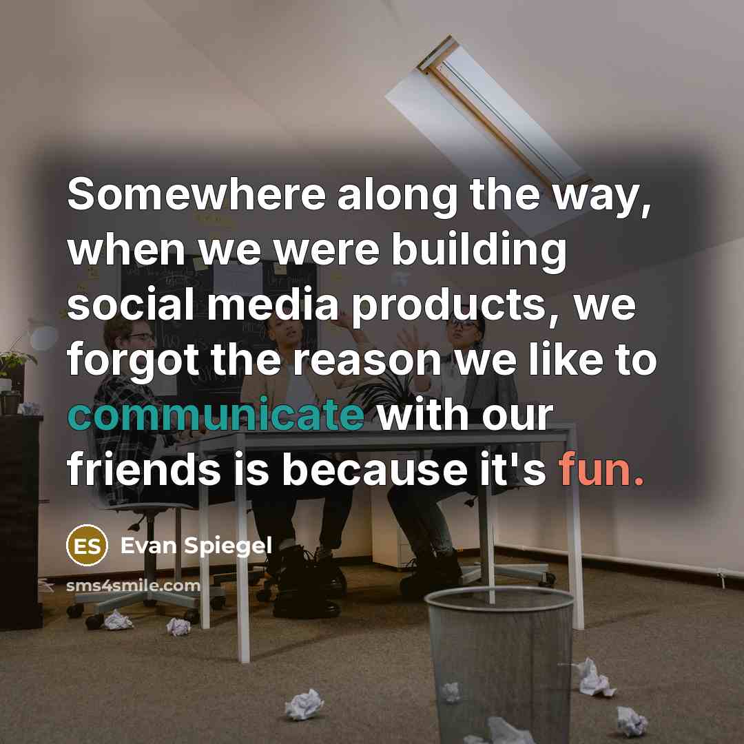 “Somewhere along the way, when we were building social media products, we forgot the reason we like to communicate with our friends is because it's fun.” quote by Evan Spiegel