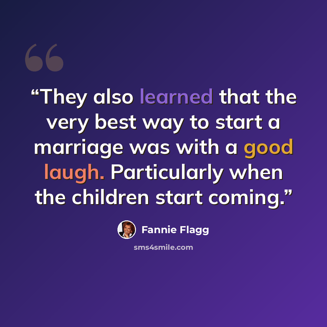 “They also learned that the very best way to start a marriage was with a good laugh. Particularly when the children start coming.” quote by Fannie Flagg
