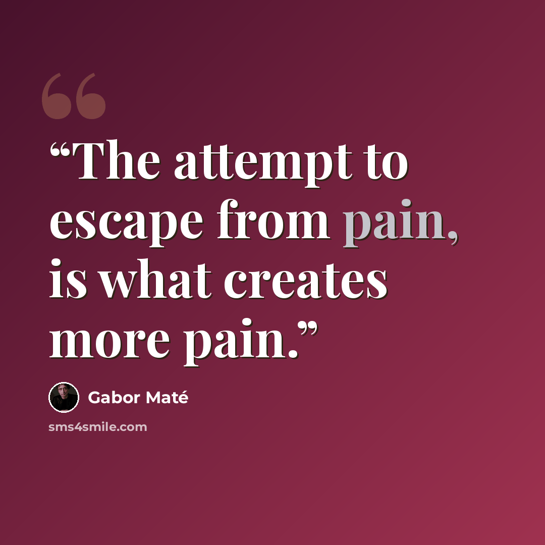 “The attempt to escape from pain, is what creates more pain.” quote by Gabor Maté