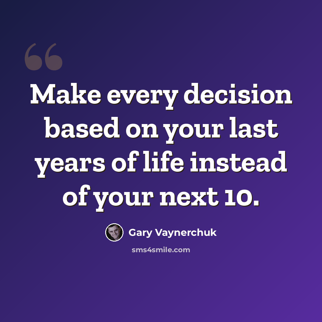“Make every decision based on your last years of life instead of your next 10.” quote by Gary Vaynerchuk