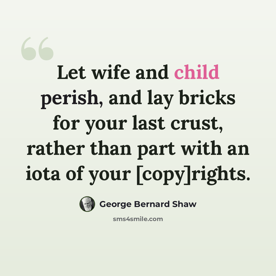 “Let wife and child perish, and lay bricks for your last crust, rather than part with an iota of your [copy]rights.” quote by George Bernard Shaw