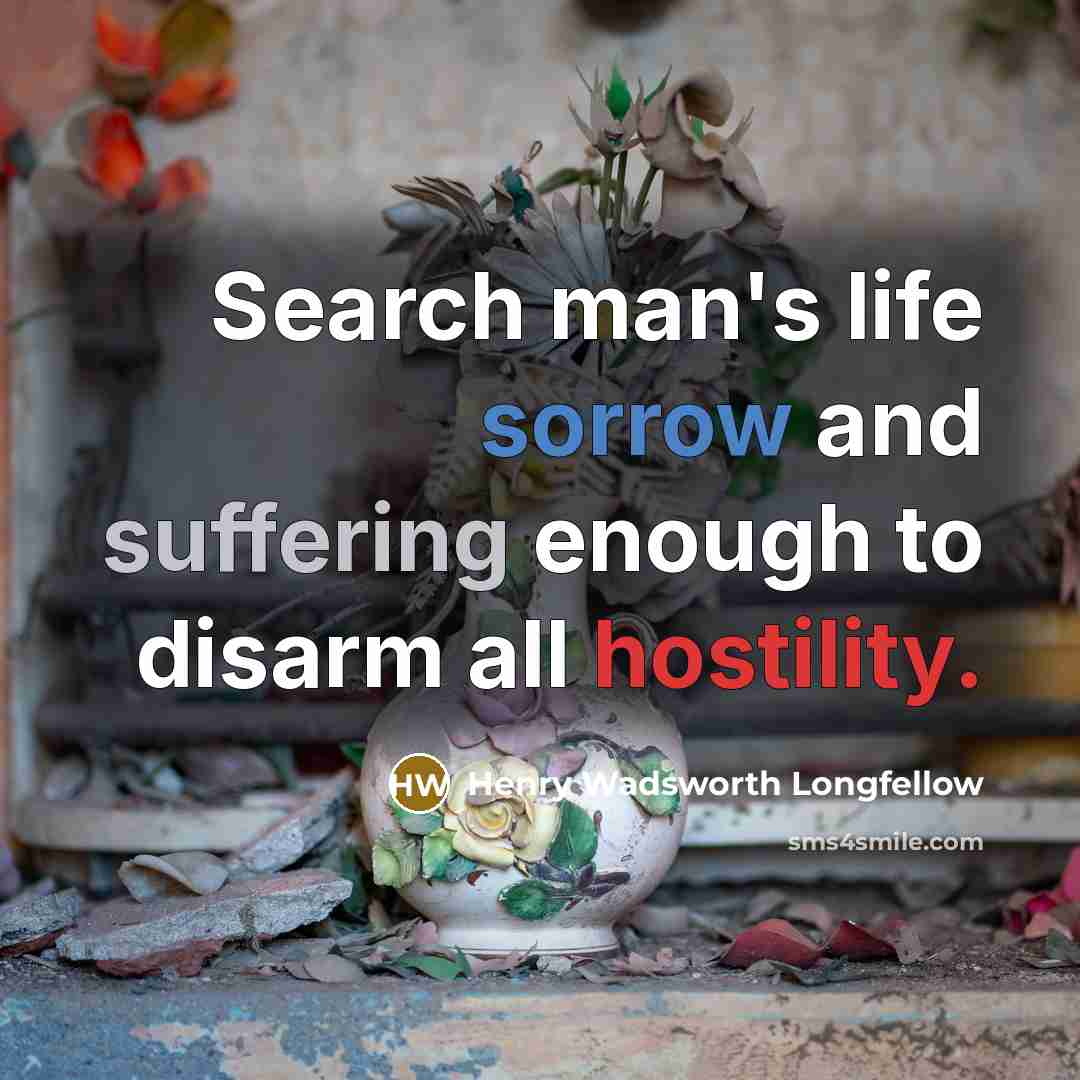 “Search man's life sorrow and suffering enough to disarm all hostility.” quote by Henry Wadsworth Longfellow