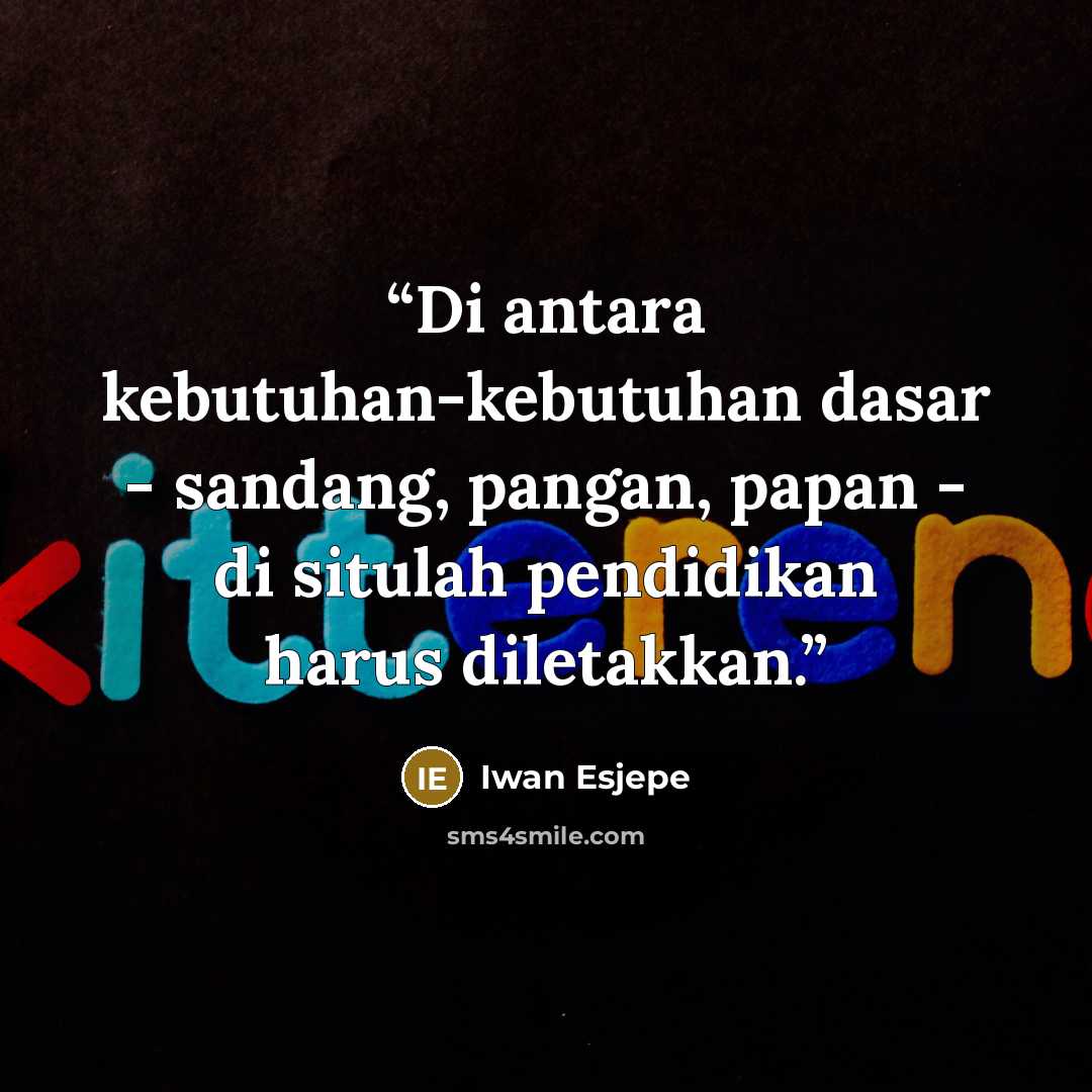 “Di antara kebutuhan-kebutuhan dasar - sandang, pangan, papan - di situlah pendidikan harus diletakkan.” quote by Iwan Esjepe