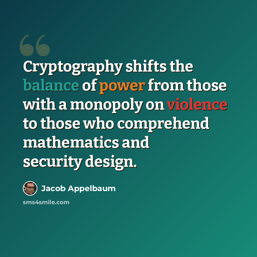 “Cryptography shifts the balance of power from those with a monopoly on violence to those who comprehend mathematics and security design.” quote by Jacob Appelbaum