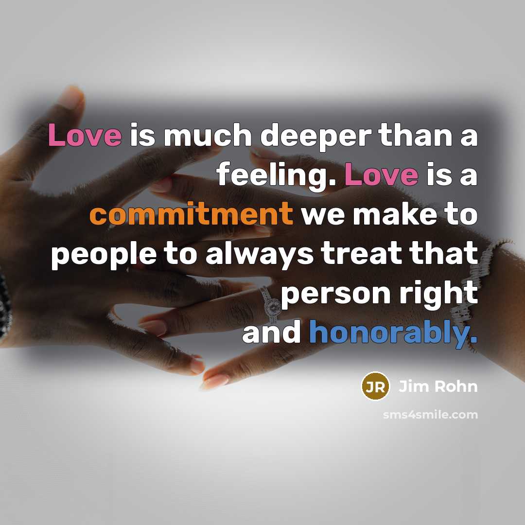 “Love is much deeper than a feeling. Love is a commitment we make to people to always treat that person right and honorably.” quote by Jim Rohn