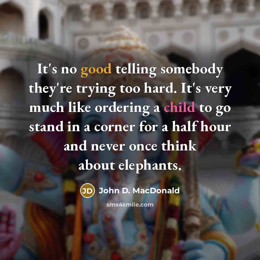 “It's no good telling somebody they're trying too hard. It's very much like ordering a child to go stand in a corner for a half hour and never once think about elephants.” quote by John D. MacDonald