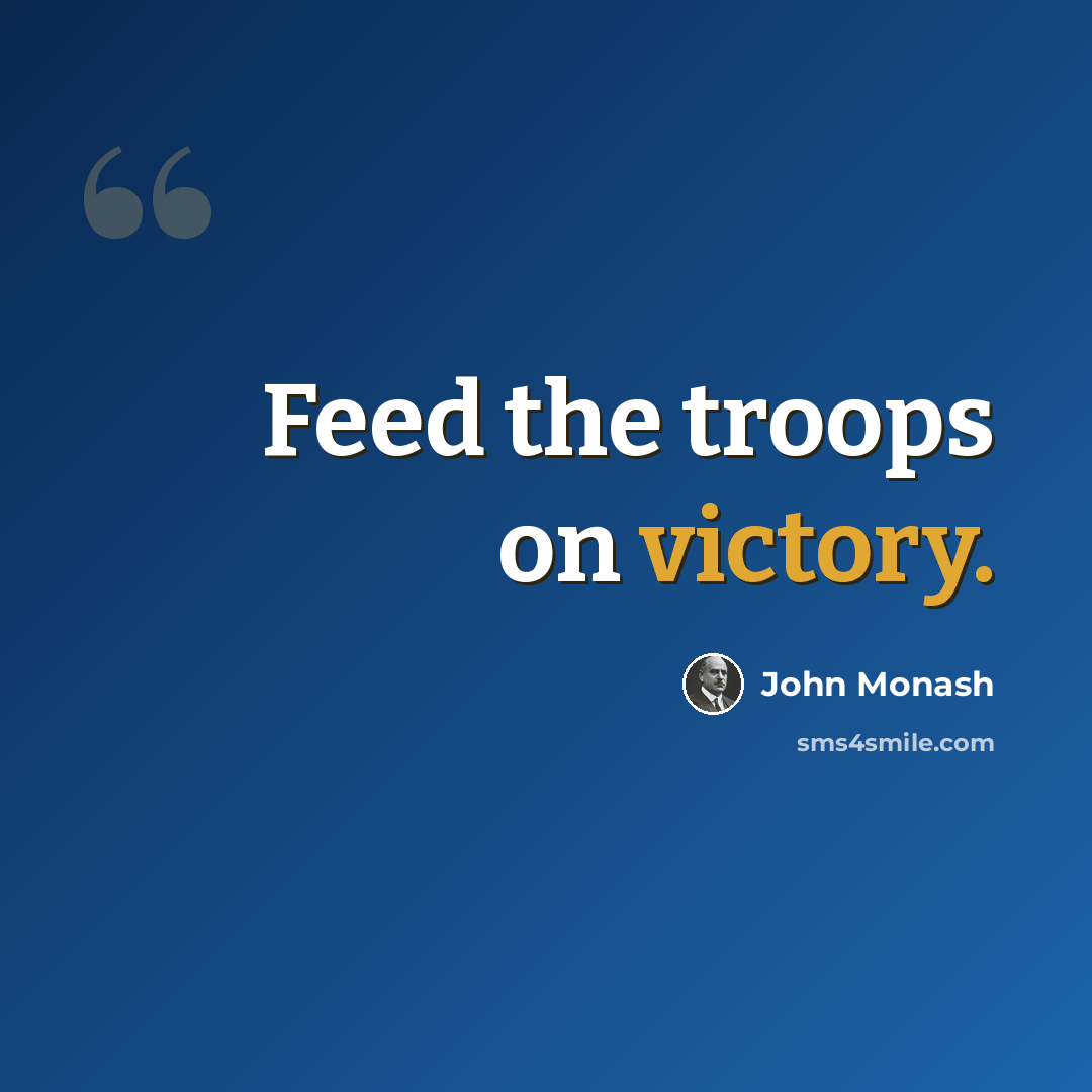 “Feed the troops on victory.” quote by John Monash