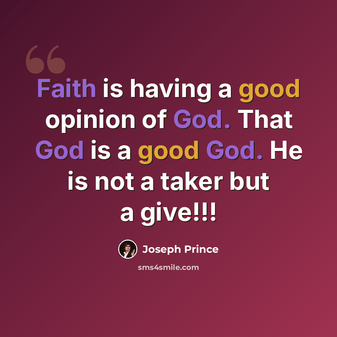 “Faith is having a good opinion of God. That God is a good God. He is not a taker but a give!!!” quote by Joseph Prince