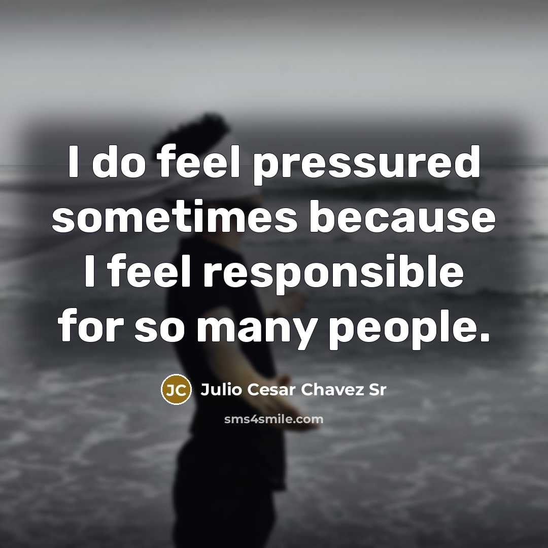 “I do feel pressured sometimes because I feel responsible for so many people.” quote by Julio Cesar Chavez Sr