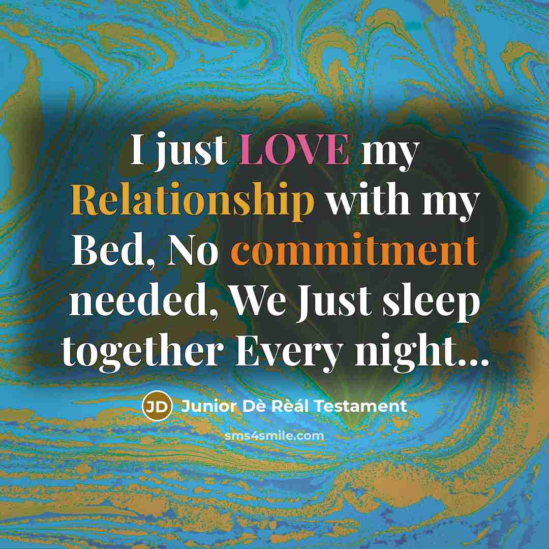 “I just LOVE my Relationship with my Bed, No commitment needed, We Just sleep together Every night...” quote by Junior Dè Rèál Testament