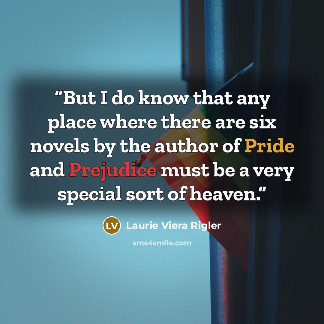 “But I do know that any place where there are six novels by the author of Pride and Prejudice must be a very special sort of heaven.” quote by Laurie Viera Rigler